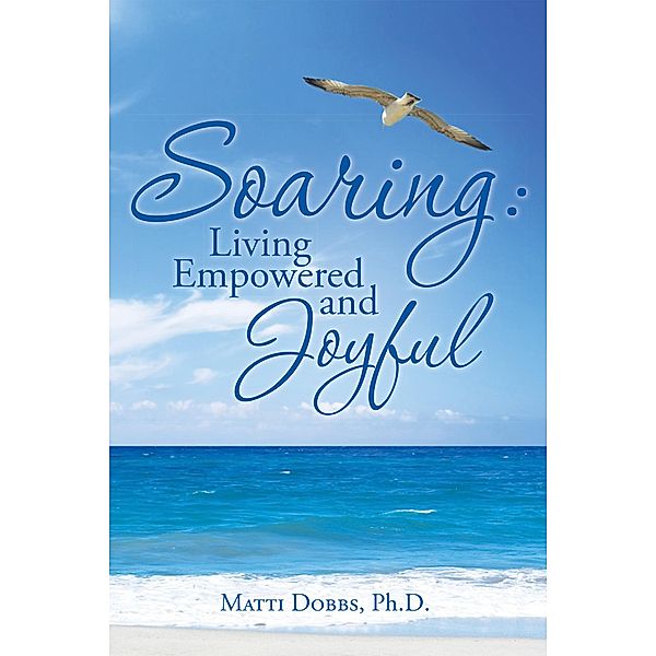 Soaring: Living Empowered and Joyful, Matti Dobbs Ph. D.