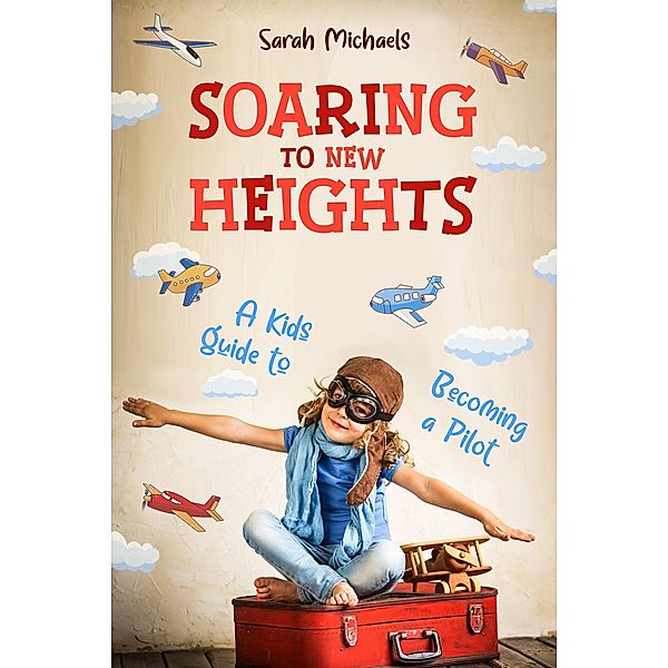 Soaring to New Heights: A Kid's Guide to Becoming a Pilot, Sarah Michaels