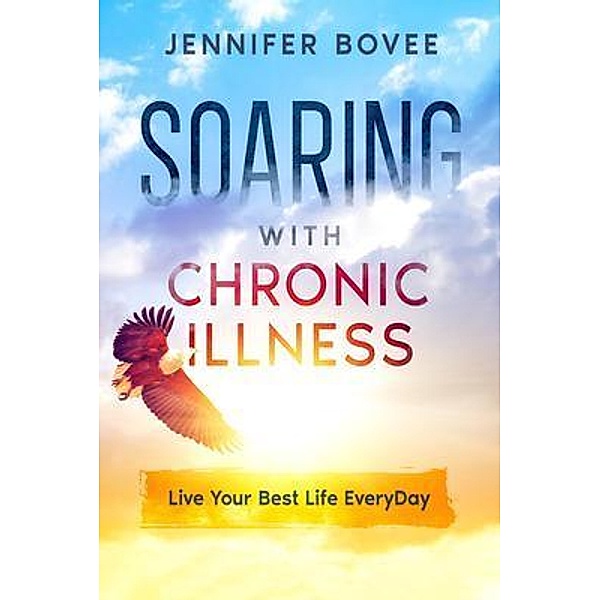 Soaring With Chronic Illness Live Your Best Life Everyday, Jennifer Bovee