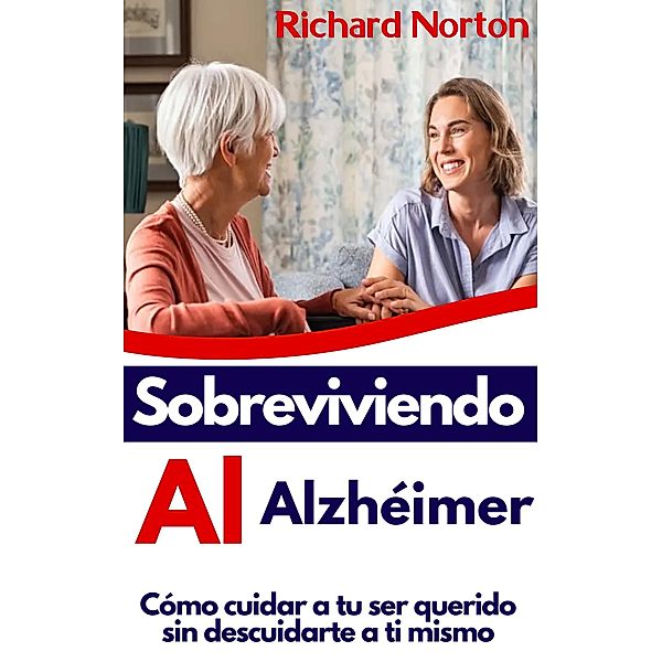 Sobreviviendo Al Alzhéimer: Cómo cuidar a tu ser querido sin descuidarte a ti mismo, Richard Norton