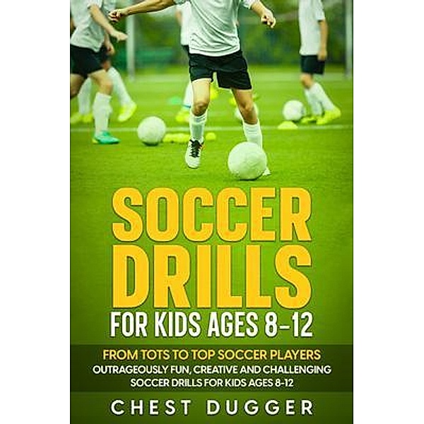 Soccer Drills for Kids Ages 8-12: From Tots to Top Soccer Players, Chest Dugger