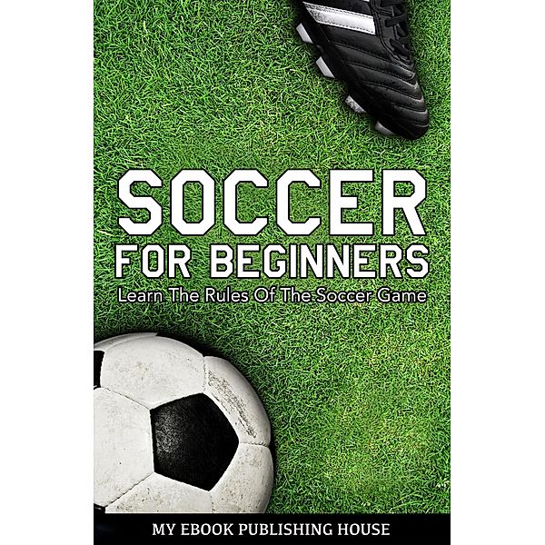 Soccer for Beginners - Learn The Rules Of The Soccer Game, My Ebook Publishing House