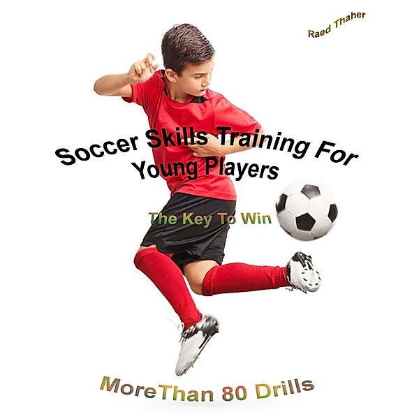 Soccer Skills Training For Young Players | The Key To Win: More Than 80 Drills, Raed Thaher