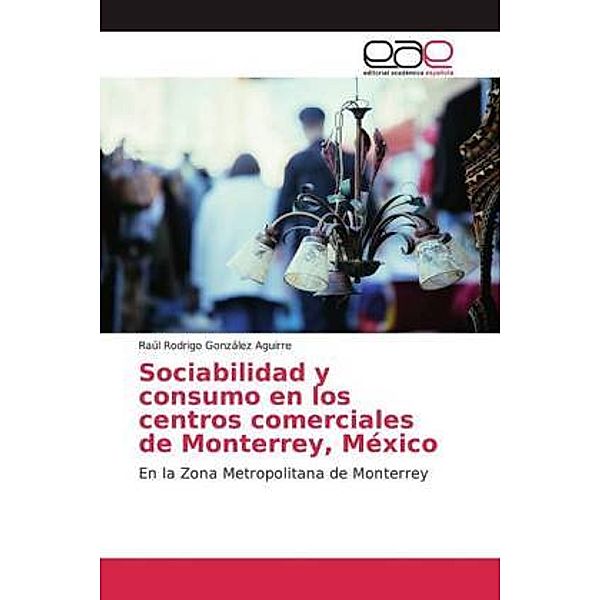 Sociabilidad y consumo en los centros comerciales de Monterrey, México, Raúl Rodrigo González Aguirre