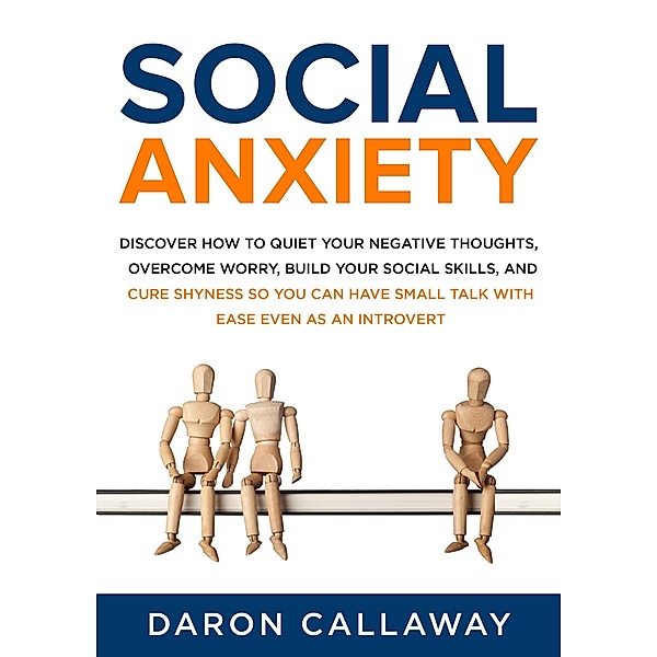 Social Anxiety: Discover How to Quiet Your Negative Thoughts, Overcome Worry, Build Your Social Skills, and Cure Shyness so You Can Have Small Talk with Ease Even as an Introvert, Daron Callaway