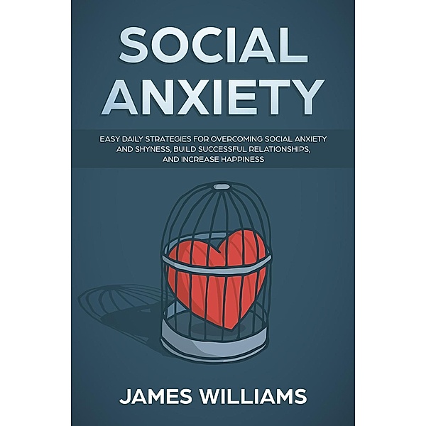 Social Anxiety: Easy Daily Strategies for Overcoming Social Anxiety and Shyness, Build Successful Relationships, and Increase Happiness, James W. Williams