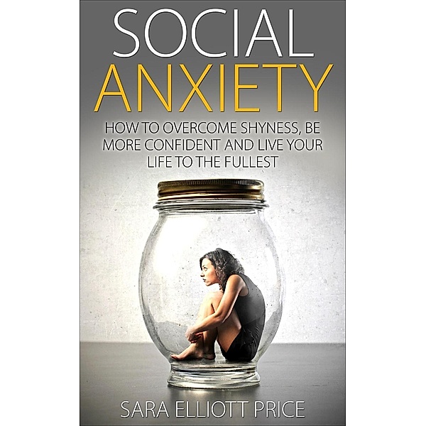Social Anxiety: How to Overcome Shyness, Be More Confident and Live Your Life to the Fullest, Sara Elliott Price