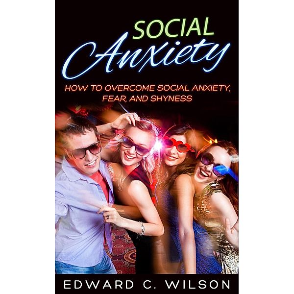 Social Anxiety: How to Overcome Social Anxiety, Fear, and Shyness, Edward C. Wilson