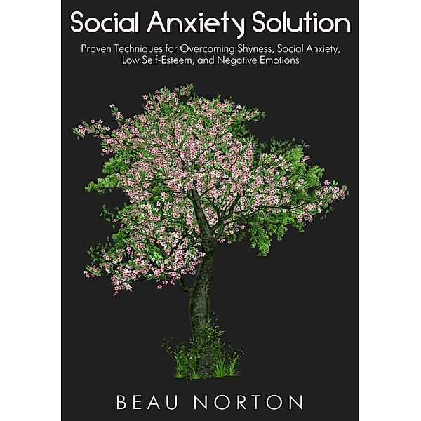 Social Anxiety Solution: Proven Techniques for Overcoming Shyness, Social Anxiety, Low Self-Esteem, and Negative Emotions, Beau Norton