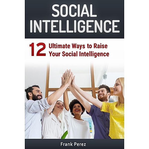 Social Intelligence: 12 Ultimate Ways to Raise Your Social Intelligence, Frank Perez