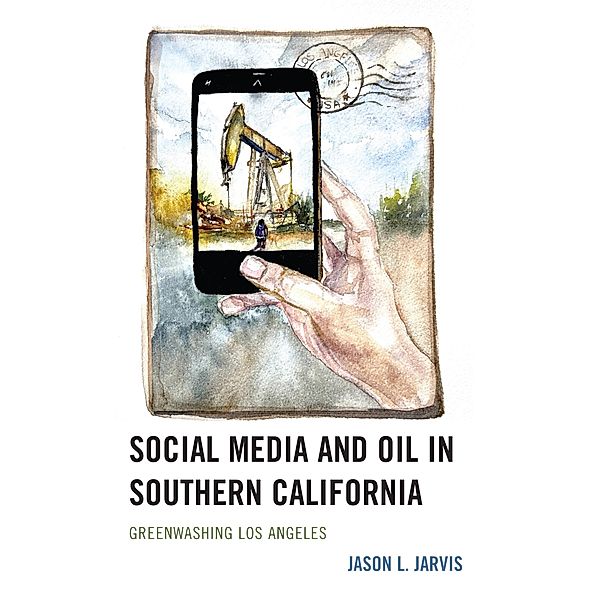 Social Media and Oil in Southern California / Environmental Communication and Nature: Conflict and Ecoculture in the Anthropocene, Jason L. Jarvis