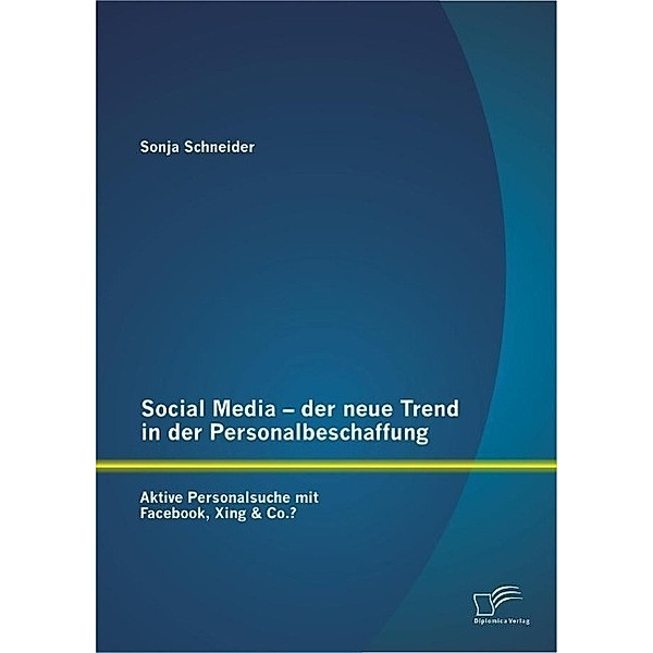 Social Media - der neue Trend in der Personalbeschaffung: Aktive Personalsuche mit Facebook, Xing & Co.?, Sonja Schneider