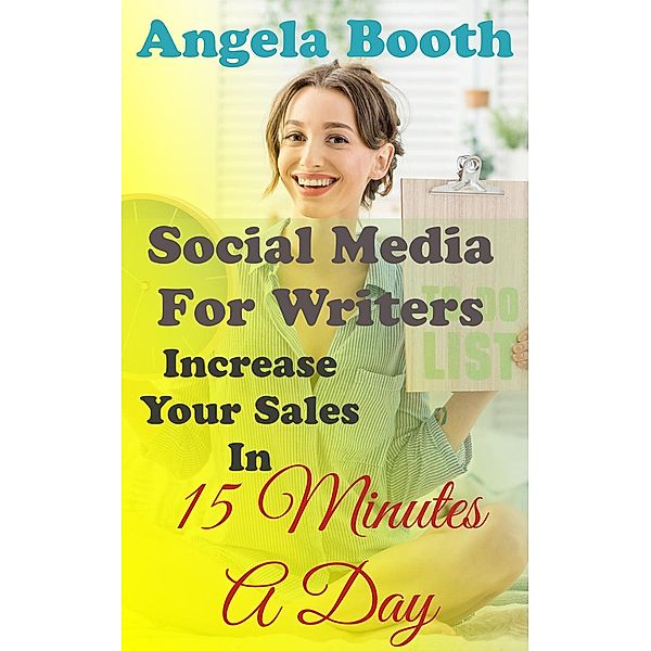 Social Media For Writers: Increase Your Sales In 15 Minutes A Day, Angela Booth