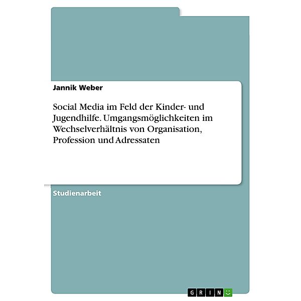 Social Media im Feld der Kinder- und Jugendhilfe. Umgangsmöglichkeiten im Wechselverhältnis von Organisation, Profession und Adressaten, Jannik Weber