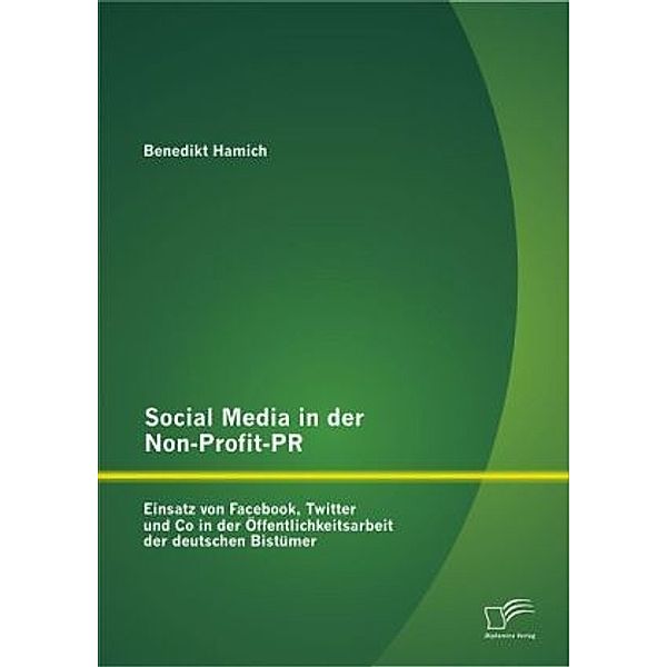 Social Media in der Non-Profit-PR: Einsatz von Facebook, Twitter und Co in der Öffentlichkeitsarbeit der deutschen Bistü, Benedikt Hamich