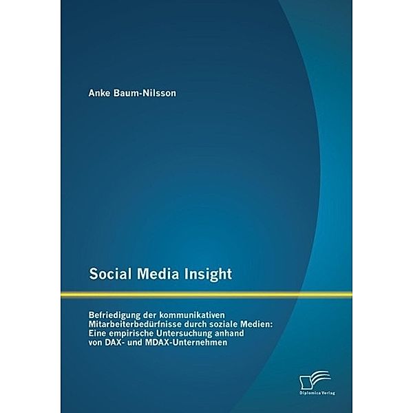 Social Media Insight: Befriedigung der kommunikativen Mitarbeiterbedürfnisse durch soziale Medien: Eine empirische Untersuchung anhand von DAX- und MDAX-Unternehmen, Anke Baum-Nilsson