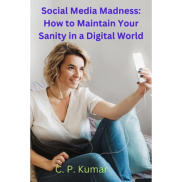 Social Media Madness: How to Maintain Your Sanity in a Digital World, C. P. Kumar Healer