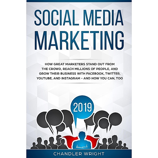 Social Media Marketing 2019: How Great Marketers Stand Out from The Crowd, Reach Millions of People, and Grow Their Business with Facebook, Twitter, YouTube, and Instagram - and How You Can, Too, Chandler Wright