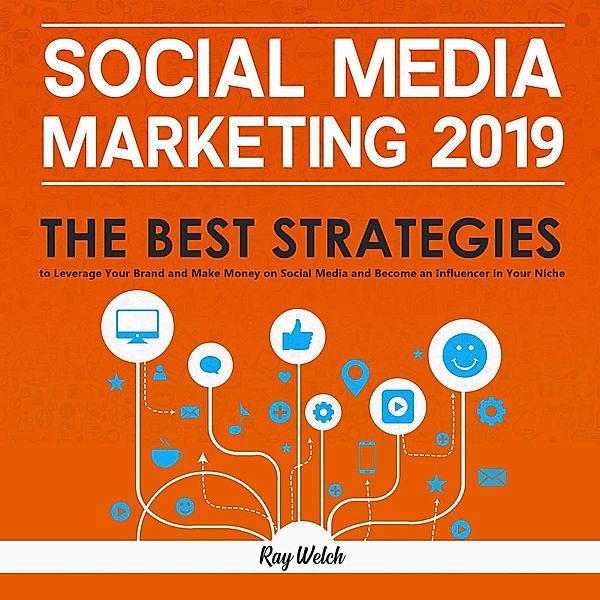 Social Media Marketing 2019: The Best Strategies to Leverage Your Brand and Make Money on Social Media and Become an Influencer in Your Niche, Gary Welch