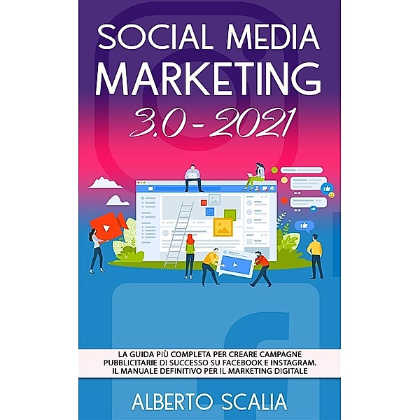 SOCIAL MEDIA MARKETING 3.0 2021; La Guida Più Completa Per Creare Campagne Pubblicitarie Di Successo Su Facebook e Instagram. Il Manuale Definitivo Per Il Marketing Digitale, Alberto Scalia
