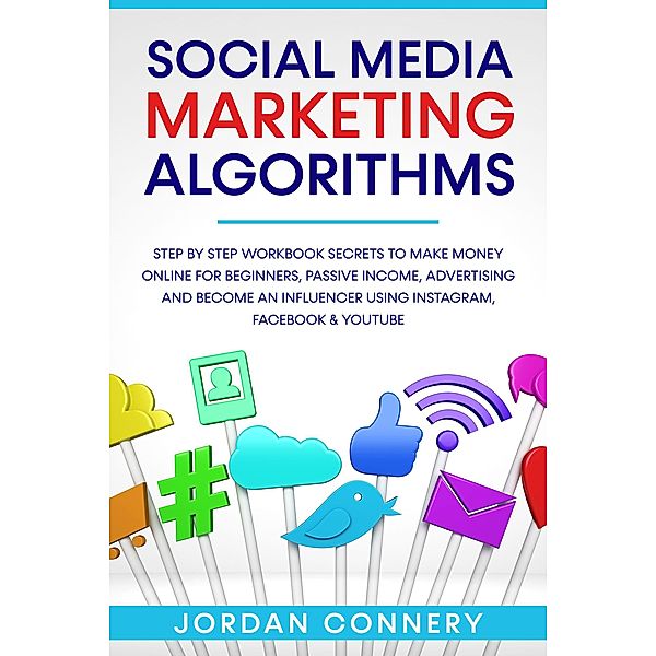 Social Media Marketing Algorithms Step By Step Workbook Secrets To Make Money Online For Beginners, Passive Income, Advertising and Become An Influencer Using Instagram, Facebook & Youtube, Jordan Connery