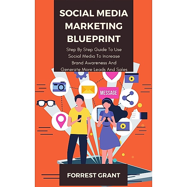 Social Media Marketing Blueprint - Step By Step Guide To Use Soical Media To Increase Brand Awareness And Generate More Leads And Sales, Forrest Grant