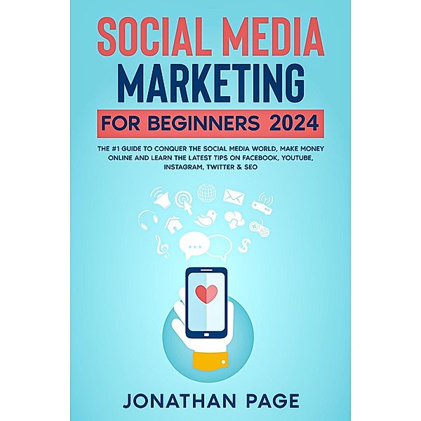 Social Media Marketing for Beginners 2024 The #1 Guide To Conquer The Social Media World, Make Money Online and Learn The Latest Tips On Facebook, Youtube, Instagram, Twitter & SEO, Jonathan Page
