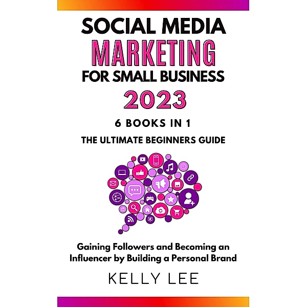 Social Media Marketing  for Small Business  2023  6 Books in 1 the Ultimate Beginners Guide  Gaining Followers and Becoming an Influencer by Building a Personal Brand (KELLY LEE, #7) / KELLY LEE, Kelly Lee