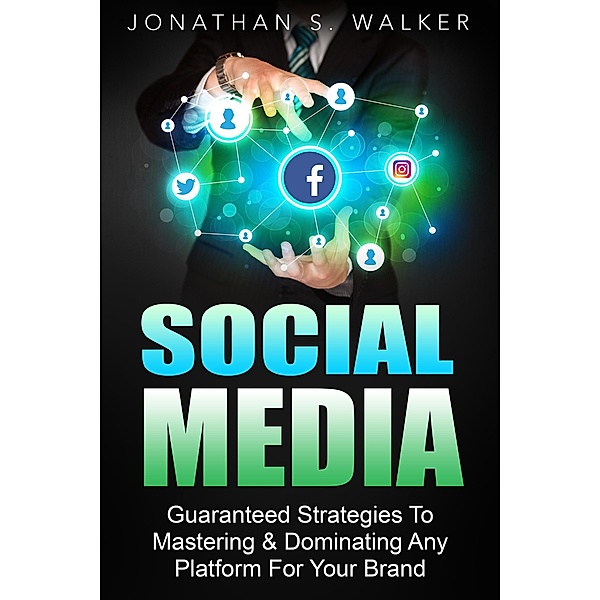 Social Media Marketing : Guaranteed Strategies To Monetizing, Mastering, & Dominating Any Platform For Your Brand, Jonathan S. Walker
