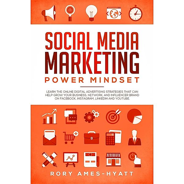 Social Media Marketing Power Mindset: Learn The Online Digital Advertising Strategies That Can Help Grow Your Business, Network, And Influencer Brand on Facebook, Instagram, LinkedIn and YouTube. (Social Media Marketing Masterclass) / Social Media Marketing Masterclass, Rory Ames-Hyatt