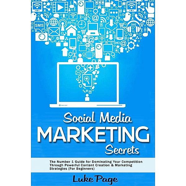 Social Media Marketing Secrets: The Number 1 Guide for Dominating Your Competition Through Powerful Content Creation & Marketing Strategies (For Beginners), Luke Page