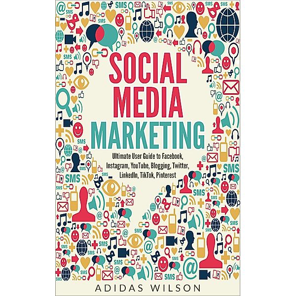 Social Media Marketing - Ultimate User Guide to Facebook, Instagram,  YouTube, Blogging, Twitter, LinkedIn, TikTok, Pinterest, Adidas Wilson