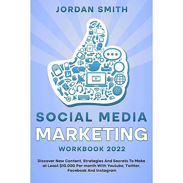 Social Media Marketing Workbook 2022 Discover New Content, Strategies And Secrets To Make at Least $10.000 Per month With Youtube, Twitter, Facebook And Instagram, Jordan Smith