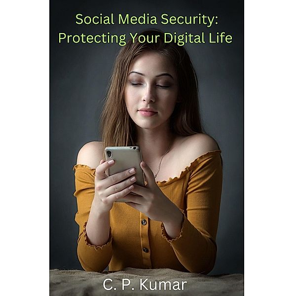 Social Media Security: Protecting Your Digital Life, C. P. Kumar