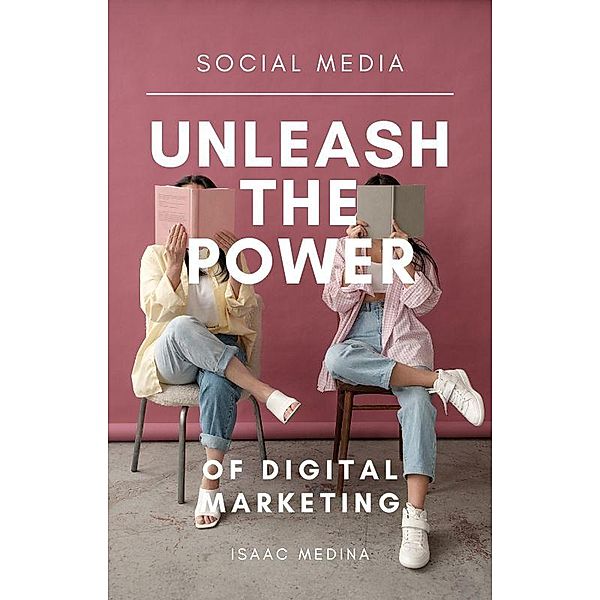 Social Media: Unleash the Power of Digital Marketing, Isaac Medina