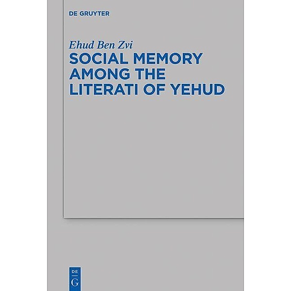 Social Memory among the Literati of Yehud / Beihefte zur Zeitschrift für die alttestamentliche Wissenschaft Bd.509, Ehud Ben Zvi