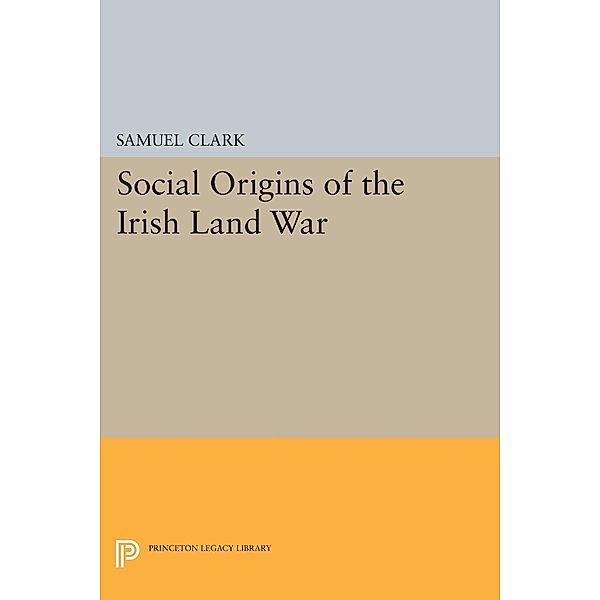 Social Origins of the Irish Land War / Princeton Legacy Library Bd.840, Samuel Clark