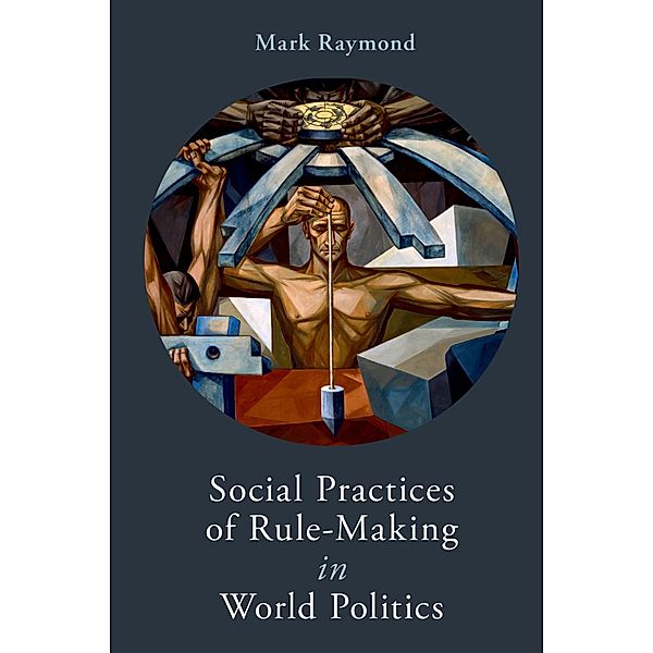 Social Practices of Rule-Making in World Politics, Mark Raymond