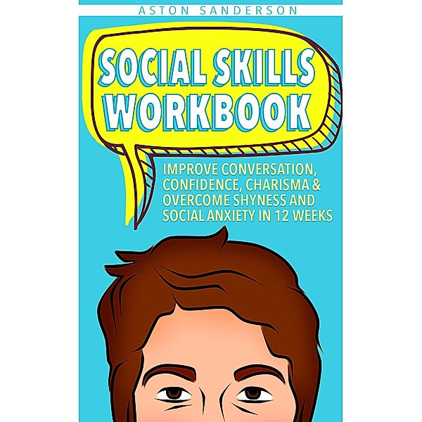 Social Skills Workbook: Improve Conversation, Confidence, Charisma & Overcome Shyness and Social Anxiety in 12 Weeks (Better Conversation, #2) / Better Conversation, Aston Sanderson