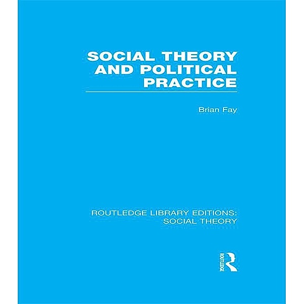 Social Theory and Political Practice (RLE Social Theory), Brian Fay
