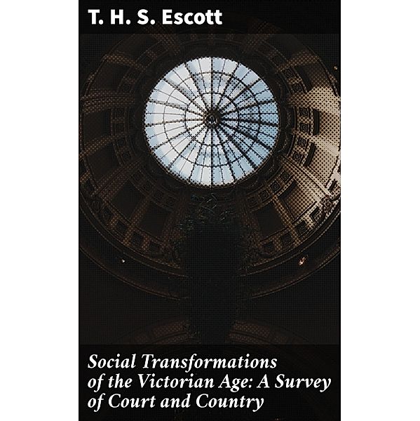 Social Transformations of the Victorian Age: A Survey of Court and Country, T. H. S. Escott