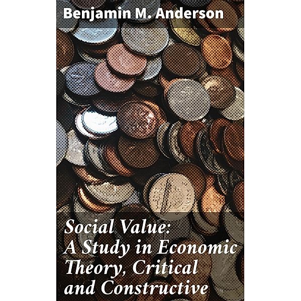 Social Value: A Study in Economic Theory, Critical and Constructive, Benjamin M. Anderson