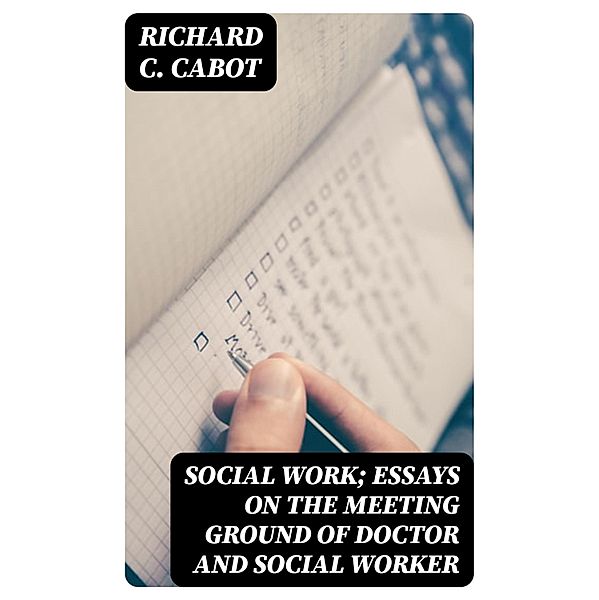 Social Work; Essays on the Meeting Ground of Doctor and Social Worker, Richard C. Cabot