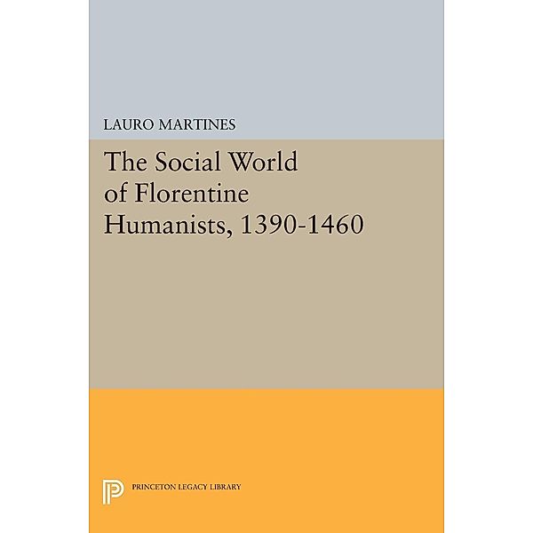 Social World of Florentine Humanists, 1390-1460 / Princeton Legacy Library Bd.2347, Lauro Martines