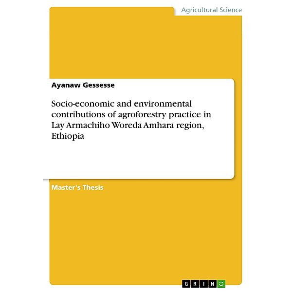 Socio-economic and environmental contributions of agroforestry practice in Lay Armachiho Woreda Amhara region, Ethiopia, Ayanaw Gessesse