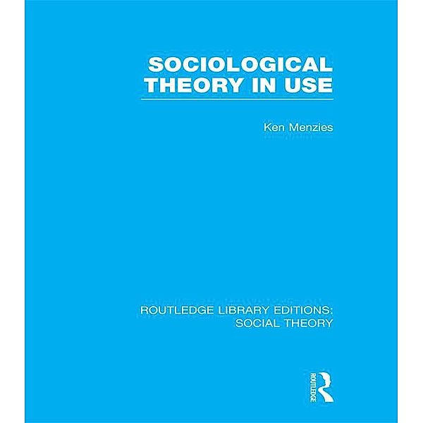Sociological Theory in Use (RLE Social Theory), Kenneth Menzies