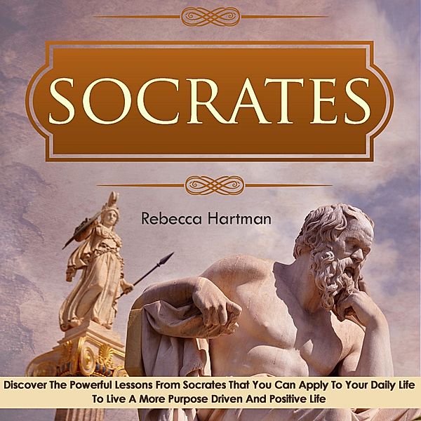 Socrates: Discover the Powerful Lessons from Socrates that you can Apply to your Daily Life to Live a More Purposeful, Drive and Positive Life. / Old Natural Ways, Old Natural Ways, Rebecca Hartman