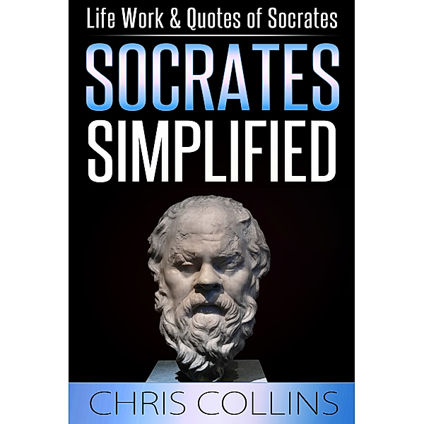 Socrates Simplified. Life, Work & Quotes of Socrates, Chris Collins