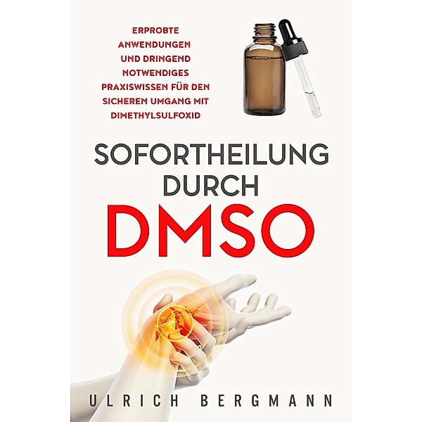 Sofortheilung durch DMSO: Erprobte Anwendungen und dringend notwendiges Praxiswissen für den sicheren Umgang mit Dimethylsulfoxid, Ulrich Bergmann
