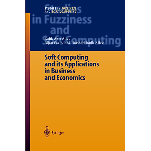 Soft Computing and its Applications in Business and Economics, Rafik Aziz Aliev, Bijan Fazlollahi, Rashad Rafik Aliev